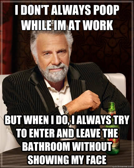I don't always poop while Im at work But when i do, I always try to enter and leave the bathroom without showing my face  The Most Interesting Man In The World