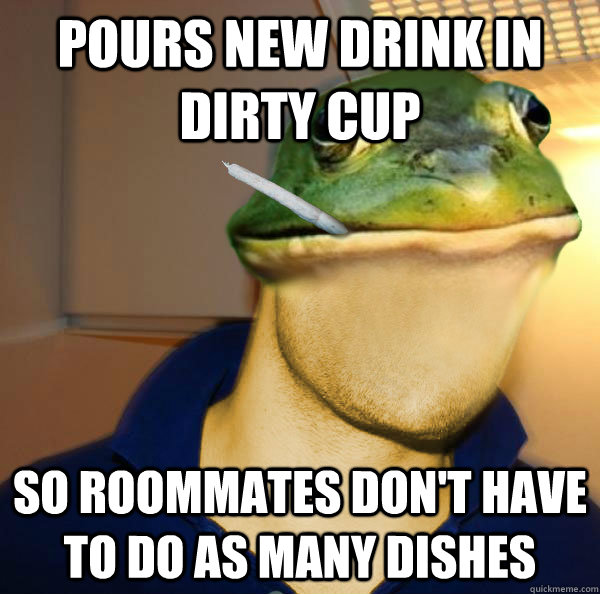 Pours new drink in dirty cup So roommates don't have to do as many dishes  Good Guy Foul Bachelor Frog