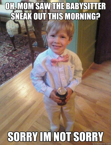 oh, mom saw the babysitter sneak out this morning? sorry im not sorry  Fraternity 4 year-old