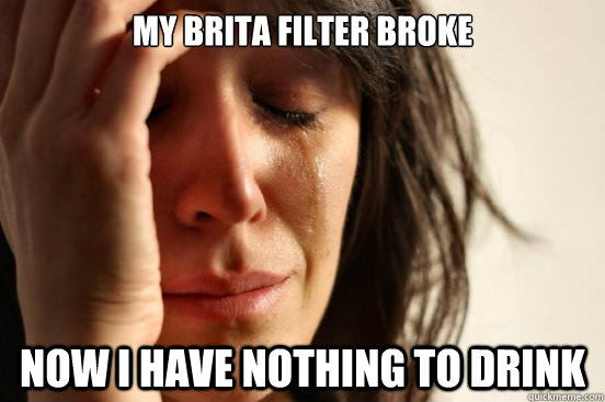 My Brita filter broke Now I have nothing to drink  First World Problems
