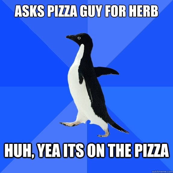 asks pizza guy for herb huh, yea its on the pizza  Socially Awkward Penguin
