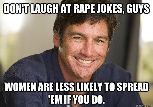Don't laugh at rape jokes, guys Women are less likely to spread 'em if you do.  