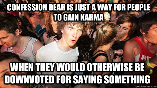 Confession Bear is just a way for people to gain karma when they would otherwise be downvoted for saying something  Sudden Clarity Clarence
