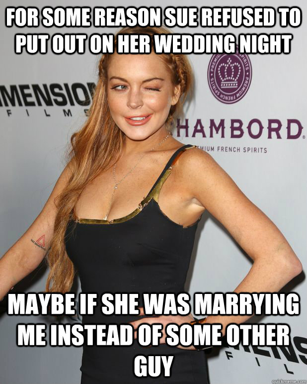 For some reason sue refused to put out on her wedding night maybe if she was marrying me instead of some other guy  