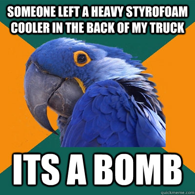 someone left a heavy styrofoam cooler in the back of my truck  its a bomb  Paranoid Parrot