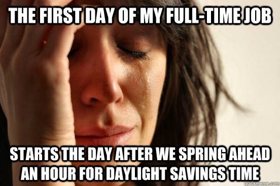 The first day of my full-time job starts the day after we spring ahead an hour for daylight savings time - The first day of my full-time job starts the day after we spring ahead an hour for daylight savings time  First World Problems