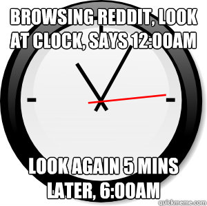 Browsing reddit, look at clock, says 12:00am Look again 5 mins later, 6:00am  