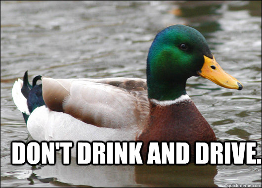  don't drink and drive.  Actual Advice Mallard