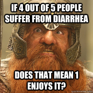 If 4 out of 5 people suffer from diarrhea does that mean 1 enjoys it? - If 4 out of 5 people suffer from diarrhea does that mean 1 enjoys it?  Misc