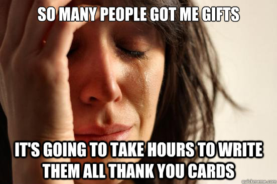so many people got me gifts it's going to take hours to write them all thank you cards  First World Problems