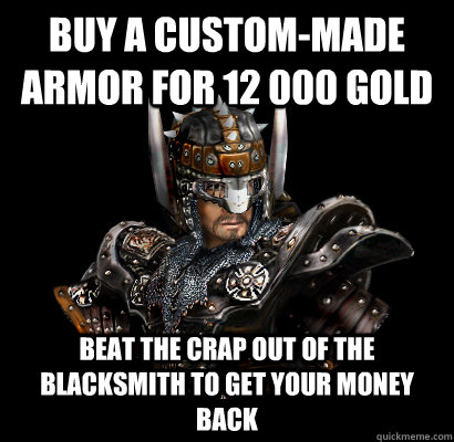 Buy a custom-made armor for 12 000 gold Beat the crap out of the blacksmith to get your money back  Gothic - game