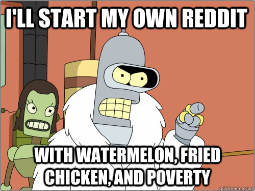 I'll start my own reddit with watermelon, fried chicken, and poverty - I'll start my own reddit with watermelon, fried chicken, and poverty  Blackjack Bender