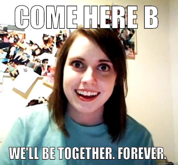 COME HERE B WE'LL BE TOGETHER. FOREVER. Overly Attached Girlfriend