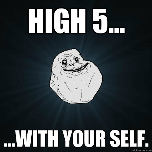 high 5... ...with your self.  Forever Alone
