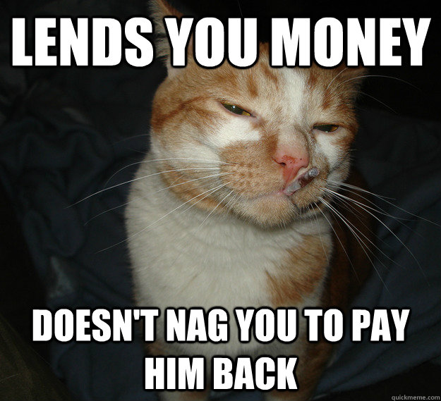 lends you money doesn't nag you to pay him back  Cool Cat Craig