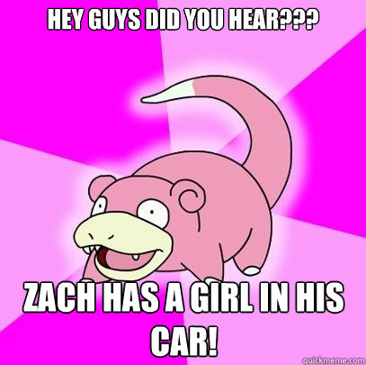 Hey guys did you hear??? Zach has a girl in his car!  Slowpoke
