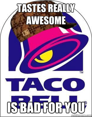 Tastes really awesome Is bad for you  Scumbag Taco Bell