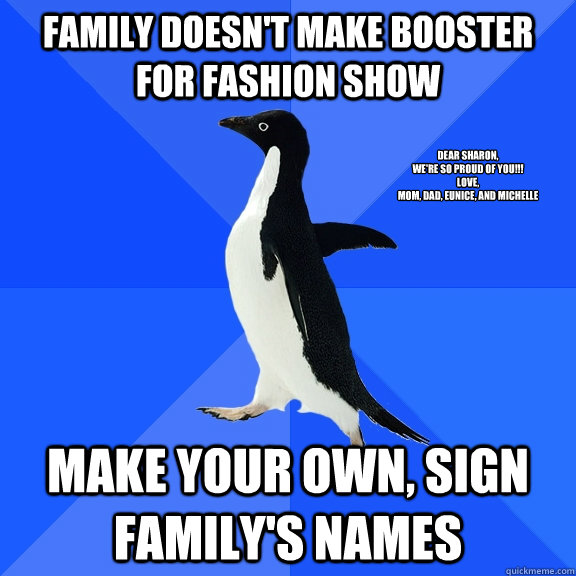 Family doesn't make booster for Fashion Show Make your own, sign family's names Dear Sharon, 
WE're so proud of you!!!
Love,
Mom, Dad, Eunice, and Michelle   Socially Awkward Penguin