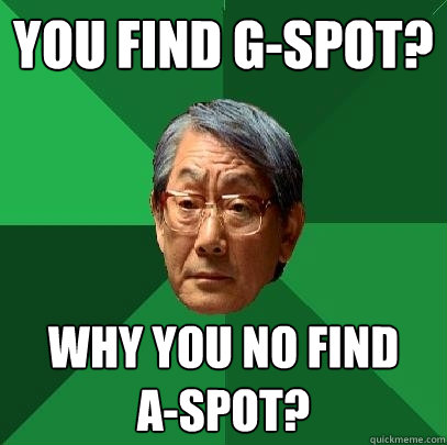 You find g-spot? why you no find 
a-spot? - You find g-spot? why you no find 
a-spot?  High Expectations Asian Father