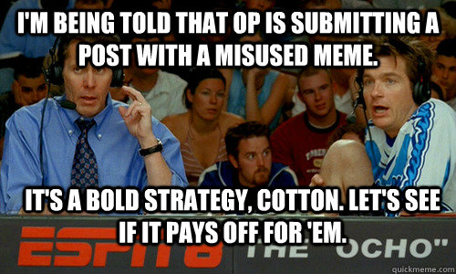 I'm being told that OP is submitting a post with a misused meme. it's a bold strategy, cotton. Let's see if it pays off for 'em.  Bold Strategy Cotton