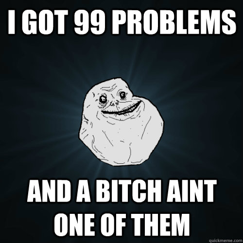 i got 99 problems  and a bitch aint one of them  Forever Alone