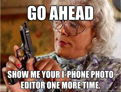 Go ahead show me your i-phone photo editor one more time.  Madea Meme