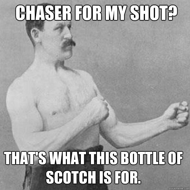 Chaser for my shot? That's what this bottle of scotch is for. - Chaser for my shot? That's what this bottle of scotch is for.  Misc