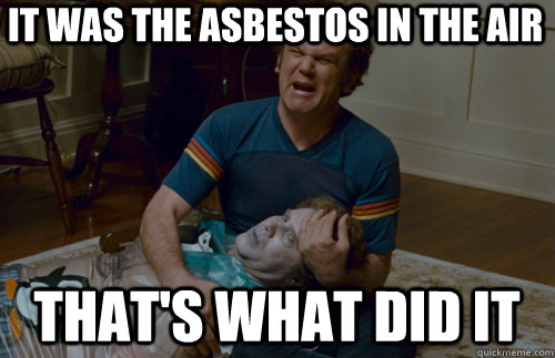It was the asbestos in the air that's what did it  step brothers