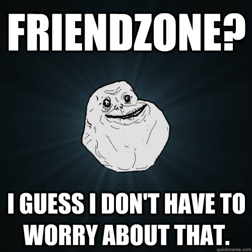 Friendzone? I guess I don't have to worry about that.  Forever Alone