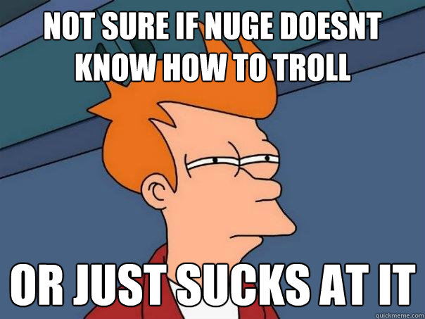 not sure if nuge doesnt know how to troll or just sucks at it  Futurama Fry