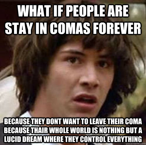 WHAT IF People are stay in comas forever  because they dont want to leave their coma because thair whole world is nothing but a lucid dream where they control everything - WHAT IF People are stay in comas forever  because they dont want to leave their coma because thair whole world is nothing but a lucid dream where they control everything  conspiracy keanu