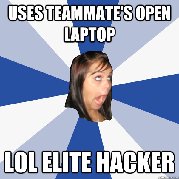 Uses teammate's open laptop lol elite hacker  Annoying Facebook Girl