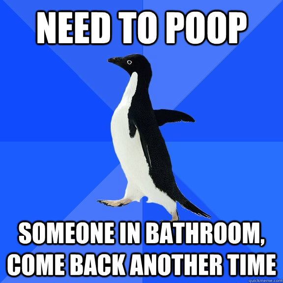 Need to poop Someone in bathroom, come back another time  Socially Awkward Penguin