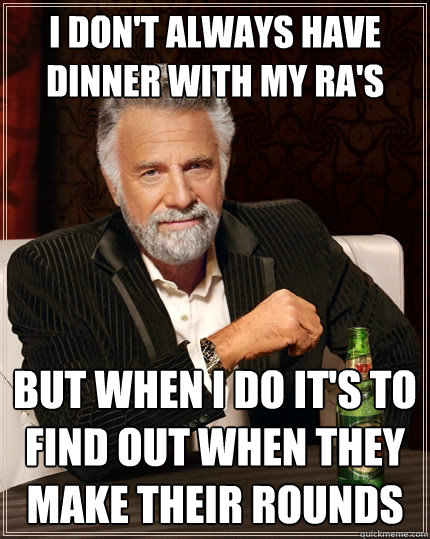 I don't always have dinner with my RA's
 But when i do it's to find out when they make their rounds  The Most Interesting Man In The World