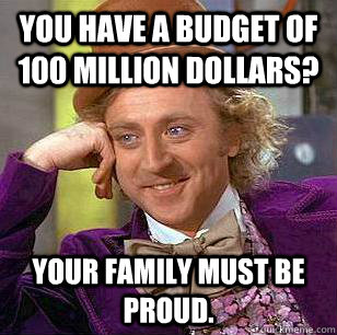 You have a budget of 100 million dollars? Your family must be proud.  Condescending Wonka