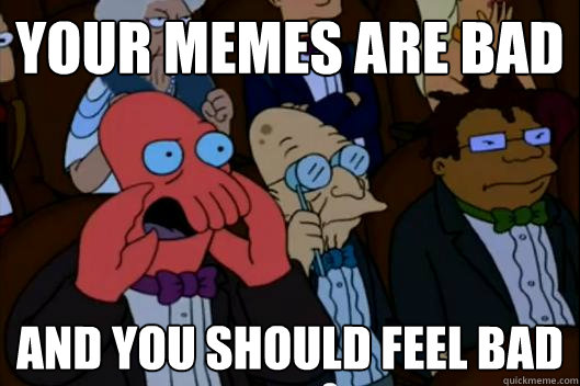 Your MEMEs are bad  AND YOU SHOULD FEEL BAD - Your MEMEs are bad  AND YOU SHOULD FEEL BAD  Your meme is bad and you should feel bad!