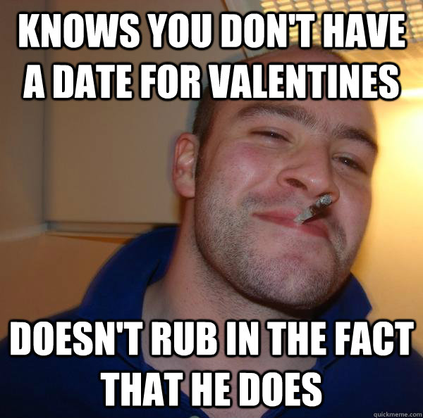 knows you don't have a date for valentines doesn't rub in the fact that he does - knows you don't have a date for valentines doesn't rub in the fact that he does  Misc