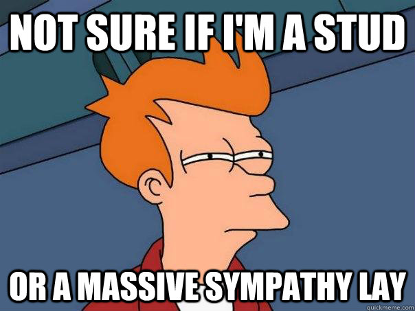 Not sure if I'm a stud Or a massive sympathy lay  Futurama Fry