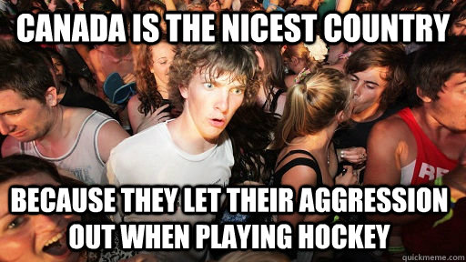 Canada is the nicest country because they let their aggression out when playing hockey  Sudden Clarity Clarence