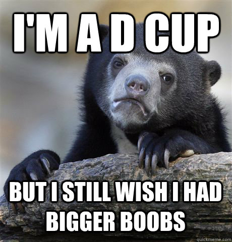 I'M A D CUP BUT I STILL WISH I HAD BIGGER BOOBS - I'M A D CUP BUT I STILL WISH I HAD BIGGER BOOBS  Confession Bear