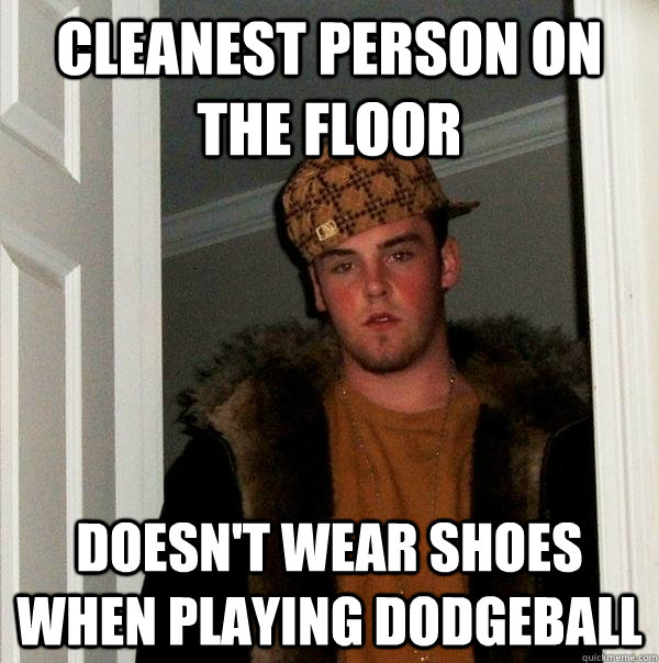 CLEANEST PERSON ON THE FLOOR DOESN'T WEAR SHOES WHEN PLAYING DODGEBALL  Scumbag Steve