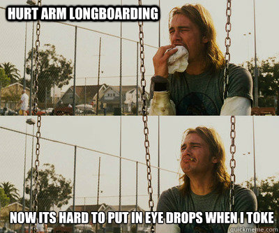 Hurt arm longboarding Now its hard to put in eye drops when I toke  First World Stoner Problems