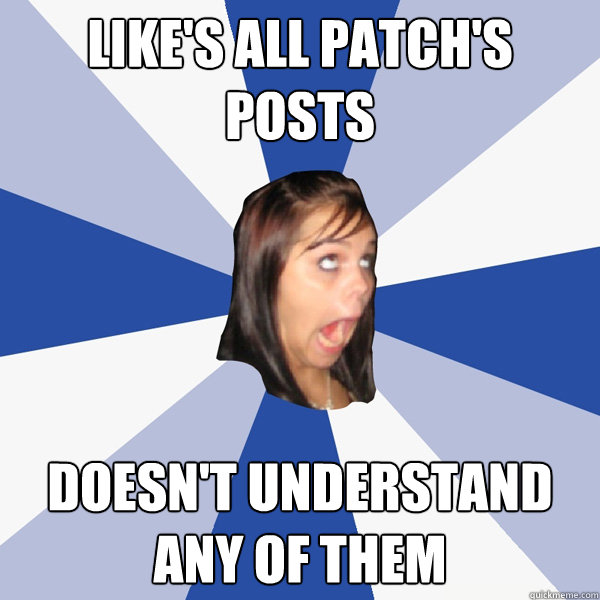 Like's all Patch's Posts Doesn't understand any of them  Annoying Facebook Girl