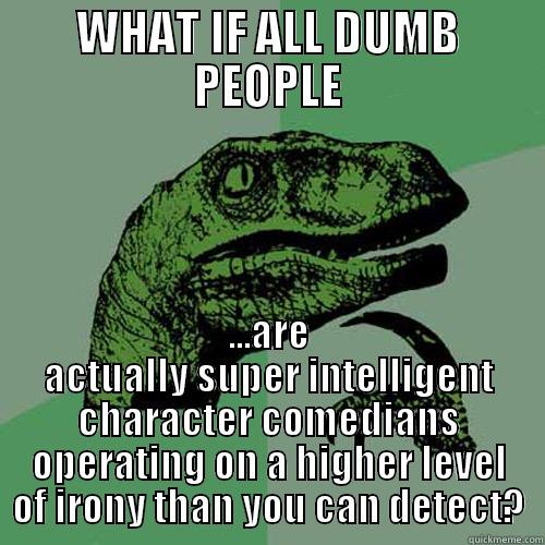 WHAT IF ALL DUMB PEOPLE ...ARE ACTUALLY SUPER INTELLIGENT CHARACTER COMEDIANS OPERATING ON A HIGHER LEVEL OF IRONY THAN YOU CAN DETECT? Philosoraptor