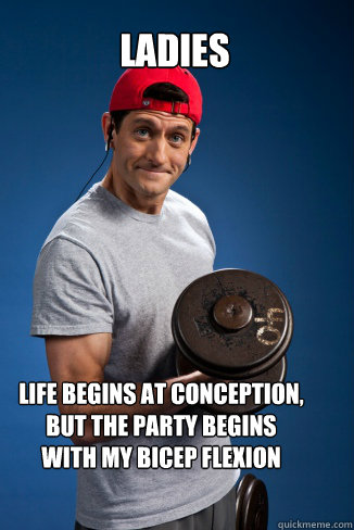 Ladies Life begins at conception, but the party begins with my bicep flexion - Ladies Life begins at conception, but the party begins with my bicep flexion  Curling Paul Ryan