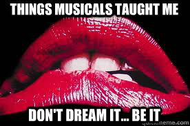things musicals taught me Don't dream it... be it  Rocky Horror