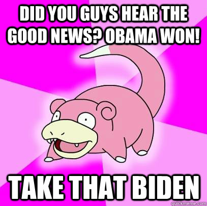 Did you guys hear the good news? Obama won! Take that Biden  Slowpoke