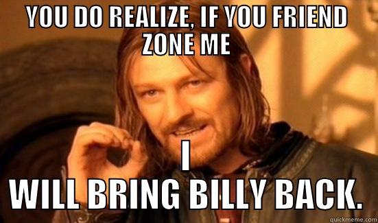 YOU DO REALIZE, IF YOU FRIEND ZONE ME I WILL BRING BILLY BACK. Boromir