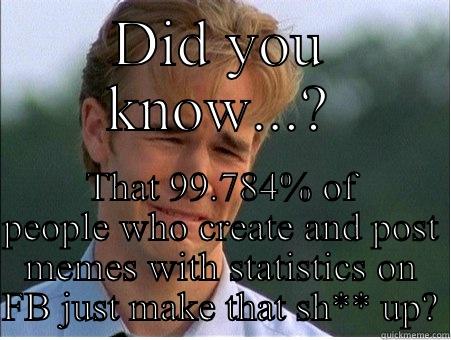 DID YOU KNOW...? THAT 99.784% OF PEOPLE WHO CREATE AND POST MEMES WITH STATISTICS ON FB JUST MAKE THAT SH** UP? 1990s Problems