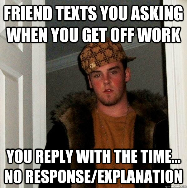 FRIEND TEXTS YOU ASKING WHEN YOU GET OFF WORK YOU REPLY WITH THE TIME...  NO RESPONSE/EXPLANATION   Scumbag Steve
